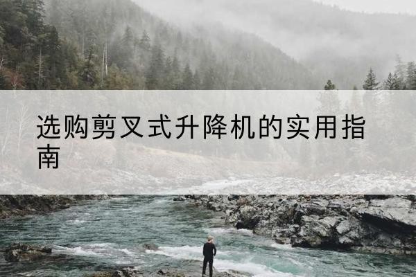 漯河剪叉式升降机怎么选-选购剪叉式升降机的实用指南