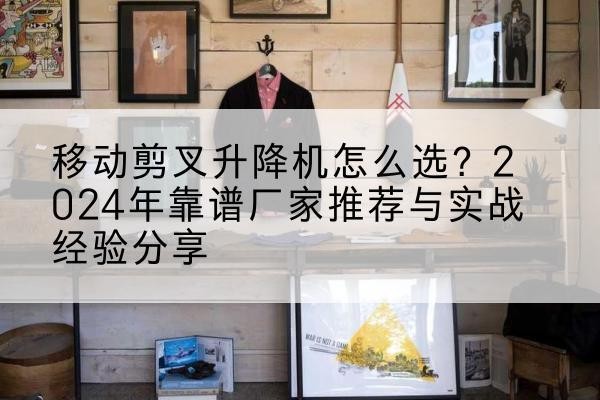 漯河升降平台厂家推荐-移动剪叉升降机怎么选？2024年靠谱厂家推荐与实战经验分享