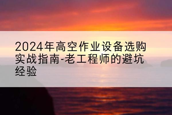 漯河高空作业升降机厂家推荐-2024年高空作业设备选购实战指南-老工程师的避坑经验