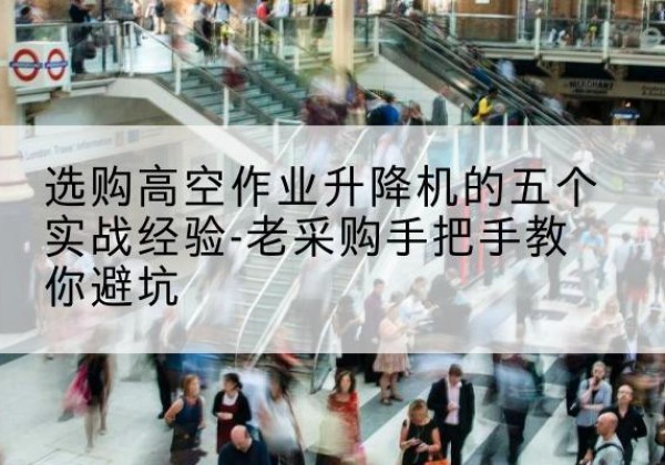 漯河高空作业升降机厂家-选购高空作业升降机的五个实战经验-老采购手把手教你避坑