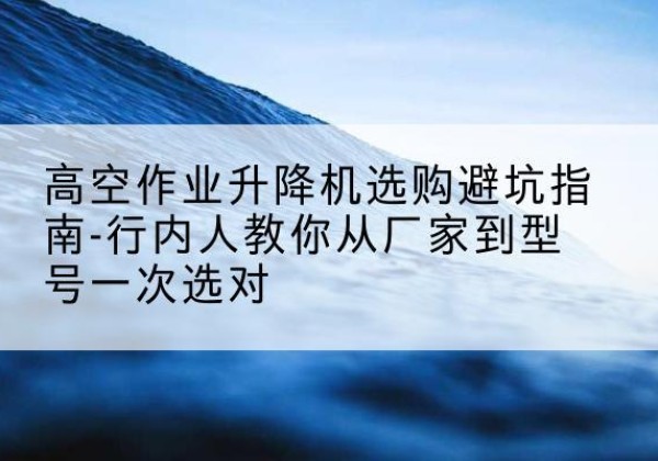 漯河升降平台厂家-高空作业升降机选购避坑指南-行内人教你从厂家到型号一次选对