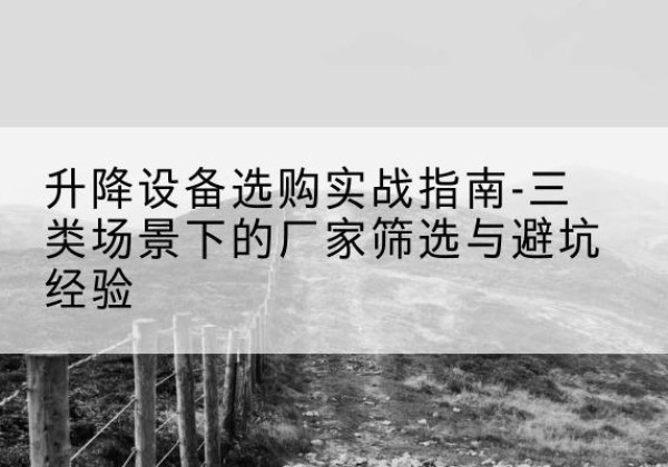 漯河移动式升降机厂家推荐-升降设备选购实战指南-三类场景下的厂家筛选与避坑经验
