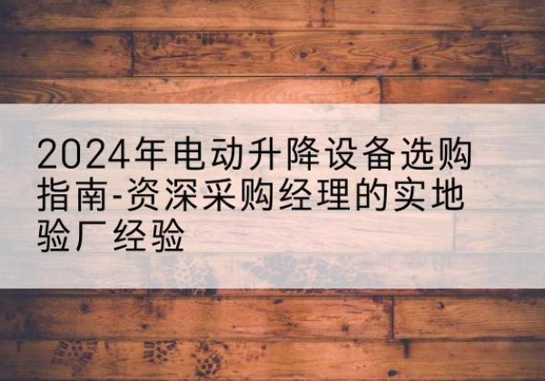漯河电动剪叉升降平台厂家-2024年电动升降设备选购指南-资深采购经理的实地验厂经验