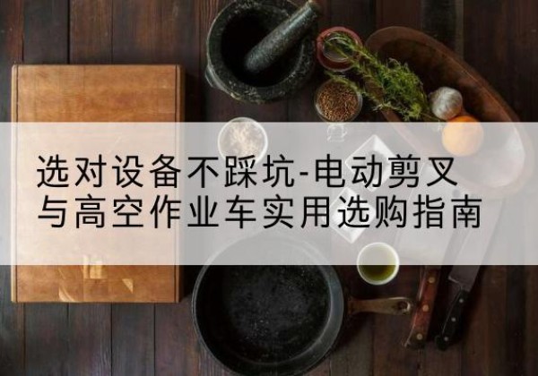 漯河电动剪叉升降平台怎么选-选对设备不踩坑-电动剪叉与高空作业车实用选购指南