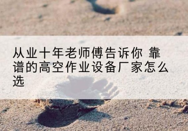 漯河高空作业升降机厂家推荐-从业十年老师傅告诉你 靠谱的高空作业设备厂家怎么选