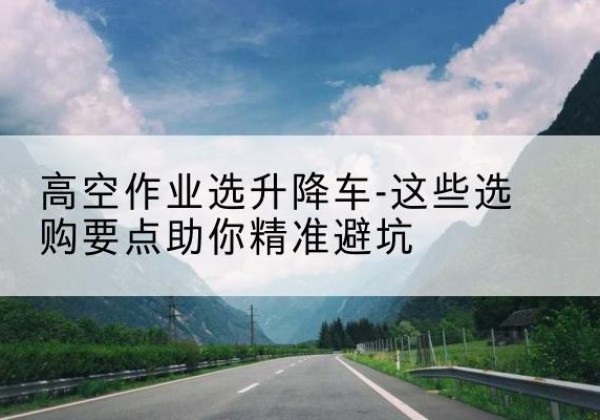 漯河升降车厂家-高空作业选升降车-这些选购要点助你*避坑