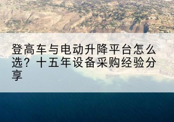 漯河登高车厂家厂家-登高车与电动升降平台怎么选？十五年设备采购经验分享