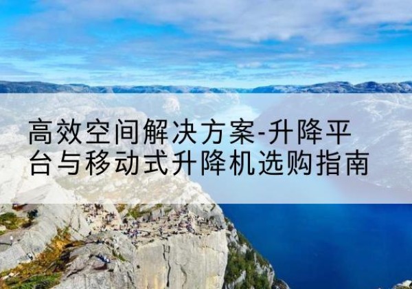 漯河升降平台厂家-*空间解决方案-升降平台与移动式升降机选购指南