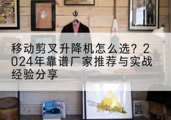 漯河升降平台厂家推荐-移动剪叉升降机怎么选？2024年靠谱厂家推荐与实战经验分享