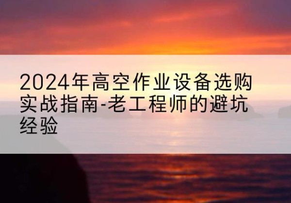 漯河高空作业升降机厂家推荐-2024年高空作业设备选购实战指南-老工程师的避坑经验